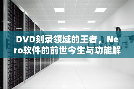 DVD刻录领域的王者，Nero软件的前世今生与功能解析，dvd刻录软件哪个好用