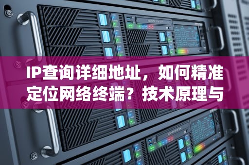 IP查询详细地址，如何精准定位网络终端？技术原理与隐私安全全解析，ip查询详细地址查询