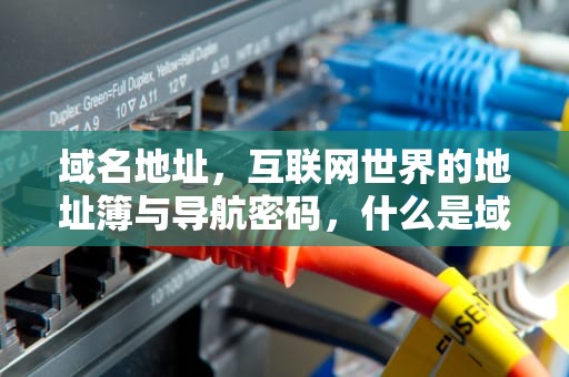 域名地址，互联网世界的地址簿与导航密码，什么是域名地址?为什么要使用域名地址?