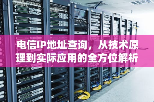 电信IP地址查询，从技术原理到实际应用的全方位解析，电信ip地址查询地址