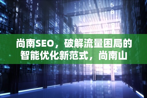 尚南SEO，破解流量困局的智能优化新范式，尚南山