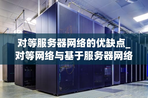 对等服务器网络的优缺点_对等网络与基于服务器网络的划分_对等服务器网络的优缺点