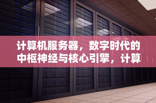 计算机服务器，数字时代的中枢神经与核心引擎，计算机服务器是指什么