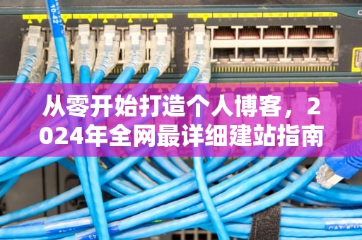 从零开始打造个人博客，2024年全网最详细建站指南，怎样开博客写文章赚钱