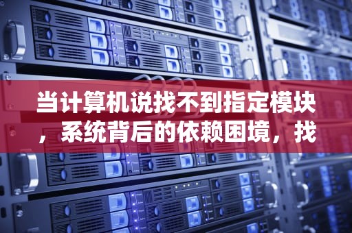 当计算机说找不到指定模块，系统背后的依赖困境，找不到指定模块是什么意思