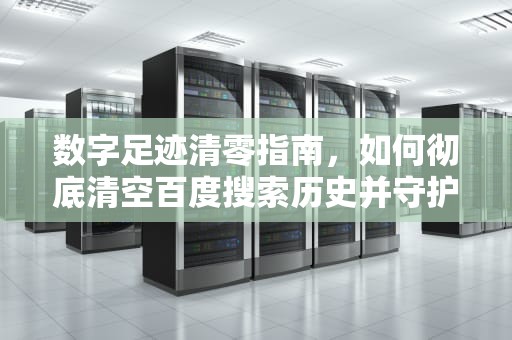 数字足迹清零指南，如何彻底清空百度搜索历史并守护个人隐私，清除百度搜索历史