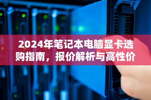 2024年笔记本电脑显卡选购指南，报价解析与高性价比方案，笔记本 显卡 价格