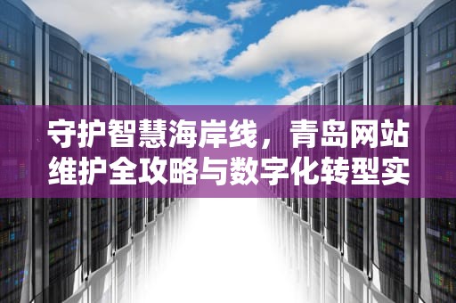 守护智慧海岸线，青岛网站维护全攻略与数字化转型实践，青岛网站维护招聘网