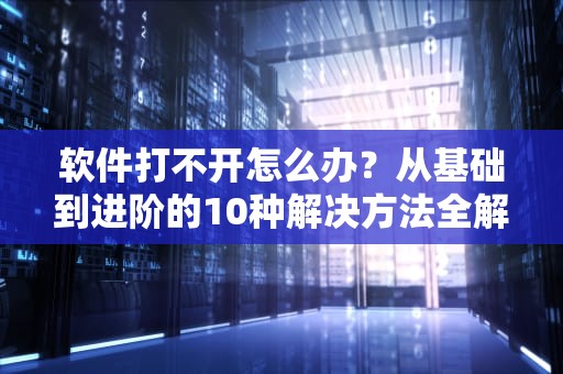 软件打不开怎么办？从基础到进阶的10种解决方法全解析，手机某个软件打不开怎么办