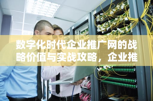 数字化时代企业推广网的战略价值与实战攻略，企业推广网站
