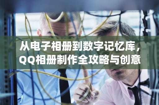 从电子相册到数字记忆库，QQ相册制作全攻略与创意玩法解析，qq相册制作的影集怎么找不到