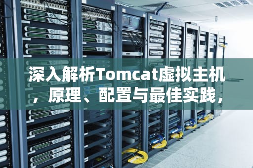 深入解析Tomcat虚拟主机，原理、配置与最佳实践，tomcat 虚拟主机配置