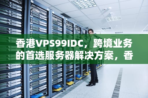 香港VPS99IDC，跨境业务的首选服务器解决方案，香港天气