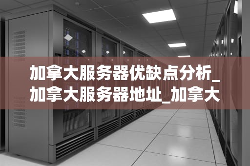加拿大服务器优缺点分析_加拿大服务器地址_加拿大服务器优缺点分析