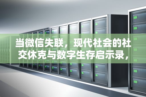 当微信失联，现代社会的社交休克与数字生存启示录，微信连接失败是什么意思