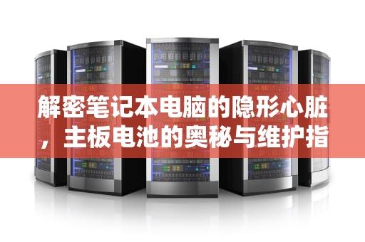 解密笔记本电脑的隐形心脏，主板电池的奥秘与维护指南，笔记本电脑主板电池没电了表现