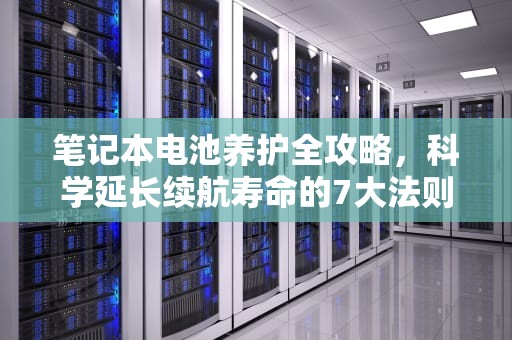 笔记本电池养护全攻略，科学延长续航寿命的7大法则，笔记本电池保养模式有必要打开吗