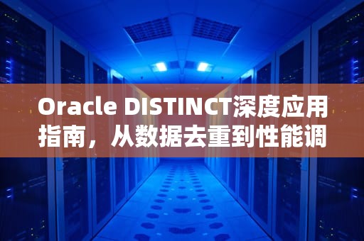 Oracle DISTINCT深度应用指南，从数据去重到性能调优全解析，oracle distinct多个字段去重