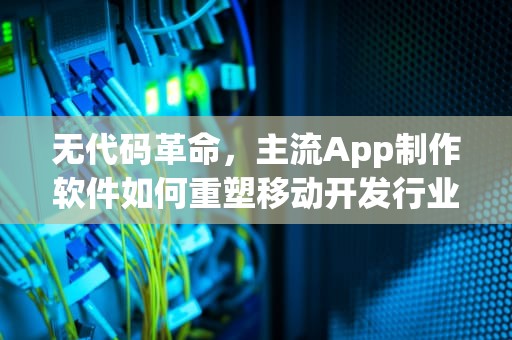无代码革命，主流App制作软件如何重塑移动开发行业？app制作软件手机版