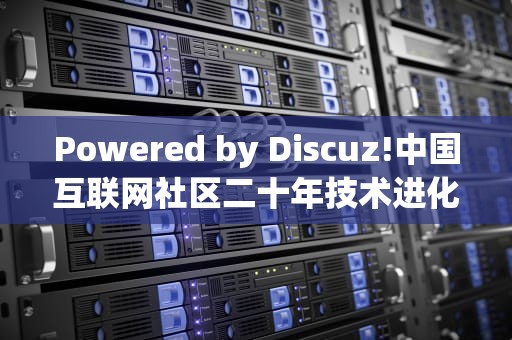 Powered by Discuz!中国互联网社区二十年技术进化史，poweredbydiscuz!怎么打不开网页了呢