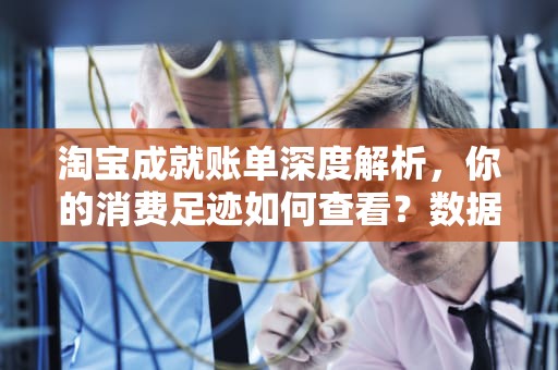 淘宝成就账单深度解析,你的消费足迹如何查看?数据背后暗藏哪些消费密码?淘宝成就账单在哪看记录 淘宝成就账单深度解析,你的消费足迹如何查看?数据背后暗藏哪些消费密码?淘宝成就账单在哪看记录