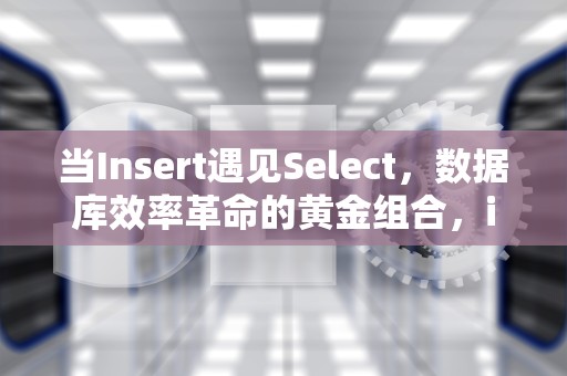 当Insert遇见Select，数据库效率革命的黄金组合，insertselect语句
