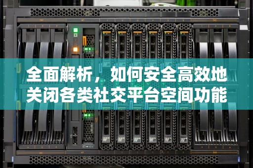 全面解析，如何安全高效地关闭各类社交平台空间功能，怎么关闭空间访问权限