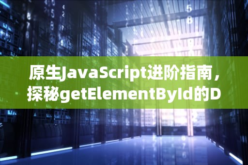 原生JavaScript进阶指南，探秘getElementById的DOM操作艺术，getelementbyiD怎么用
