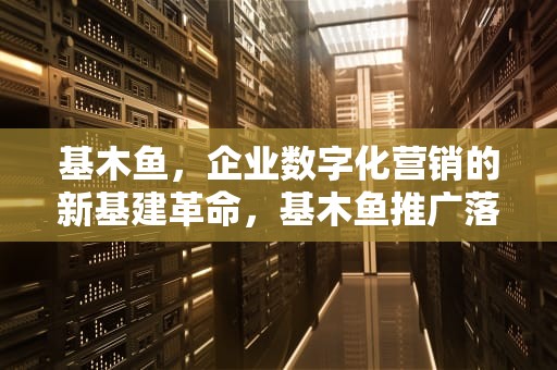 基木鱼，企业数字化营销的新基建革命，基木鱼推广落地页怎么做