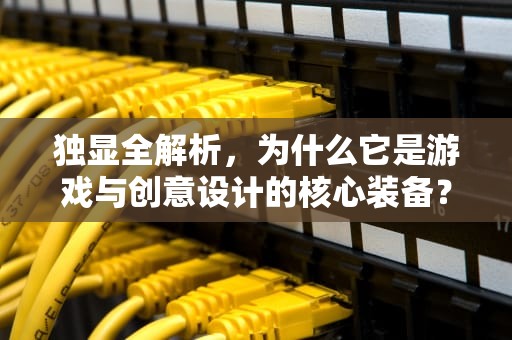 独显全解析，为什么它是游戏与创意设计的核心装备？显卡独显是什么意思