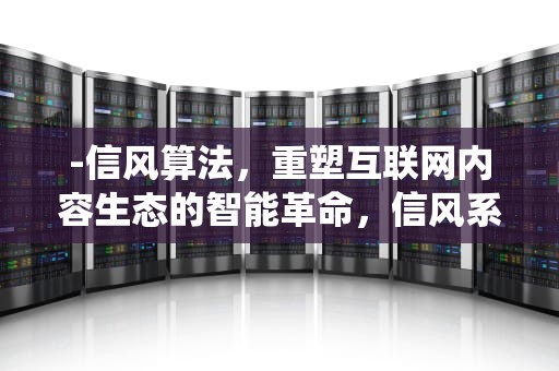 -信风算法，重塑互联网内容生态的智能革命，信风系统的工作原理