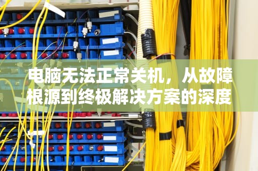 电脑无法正常关机，从故障根源到终极解决方案的深度解析，电脑无法正常关机是怎么回事