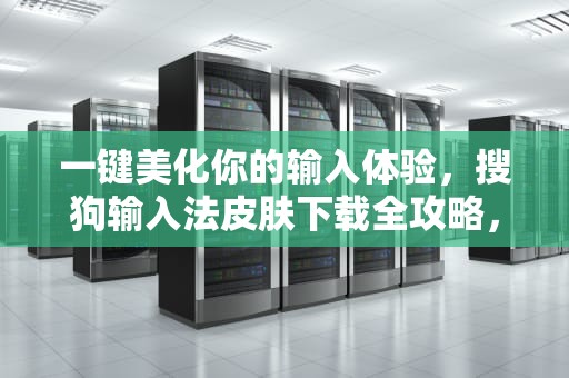 一键美化你的输入体验，搜狗输入法皮肤下载全攻略，搜狗输入法下载皮肤失败是什么意思