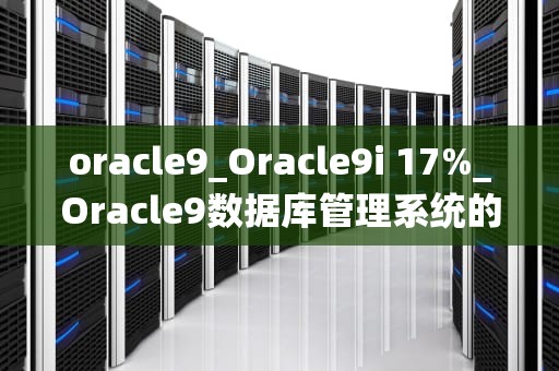 oracle9_Oracle9i 17%_Oracle9数据库管理系统的应用与发展