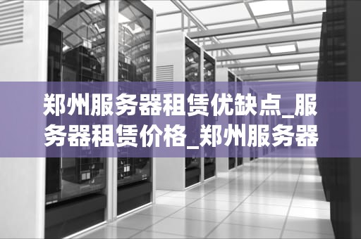 郑州服务器租赁优缺点_服务器租赁价格_郑州服务器租赁的优缺点分析