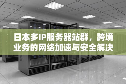 日本多IP服务器站群，跨境业务的网络加速与安全解决方案，日本多IP服务器站群与云计算的结合应用