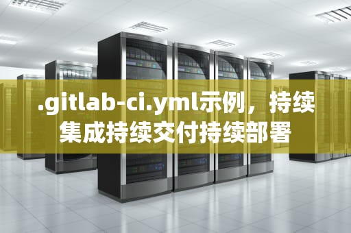 .gitlab-ci.yml示例，持续集成持续交付持续部署