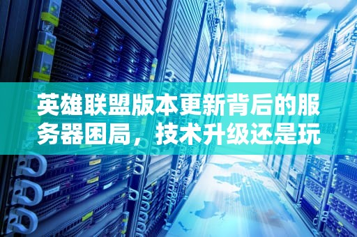 英雄联盟版本更新背后的服务器困局，技术升级还是玩家体验的牺牲？英雄联盟版本服务器关闭连接怎么办