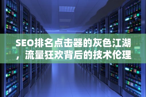 SEO排名点击器的灰色江湖，流量狂欢背后的技术伦理困局，seo排名点击器 site