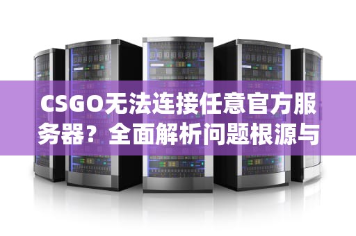 CSGO无法连接任意官方服务器？全面解析问题根源与终极解决方案，csgo无法连接任意官方服务器怎么办