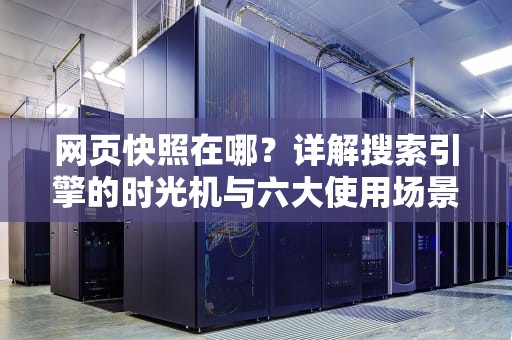 网页快照在哪？详解搜索引擎的时光机与六大使用场景，网页快照在哪里打开