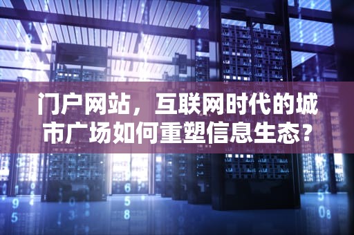 门户网站，互联网时代的城市广场如何重塑信息生态？门户网站什么意思?