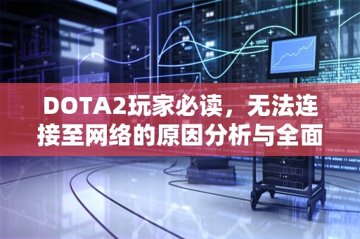 DOTA2玩家必读，无法连接至网络的原因分析与全面解决指南，无法连接至dota2网络怎么办