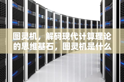 图灵机，解码现代计算理论的思维基石，图灵机是什么机器