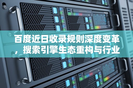 百度近日收录规则深度变革，搜索引擎生态重构与行业应对指南，百度近日收录查询 站长工具