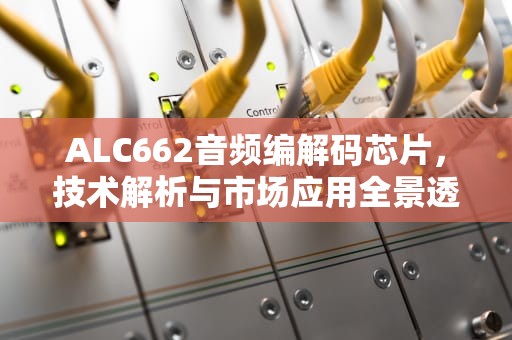 ALC662音频编解码芯片，技术解析与市场应用全景透视，alc662声卡怎么样