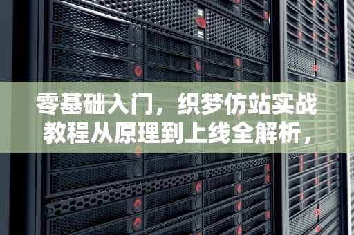 零基础入门，织梦仿站实战教程从原理到上线全解析，织梦仿站教程傻瓜式