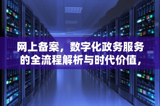 网上备案，数字化政务服务的全流程解析与时代价值，网上备案怎么操作