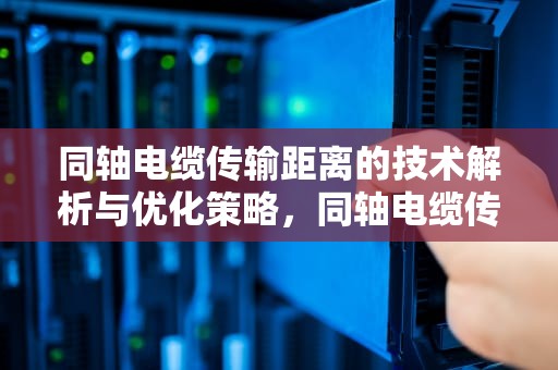 同轴电缆传输距离的技术解析与优化策略，同轴电缆传输距离多远?