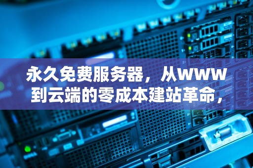 永久免费服务器，从WWW到云端的零成本建站革命，一直免费的服务器下载